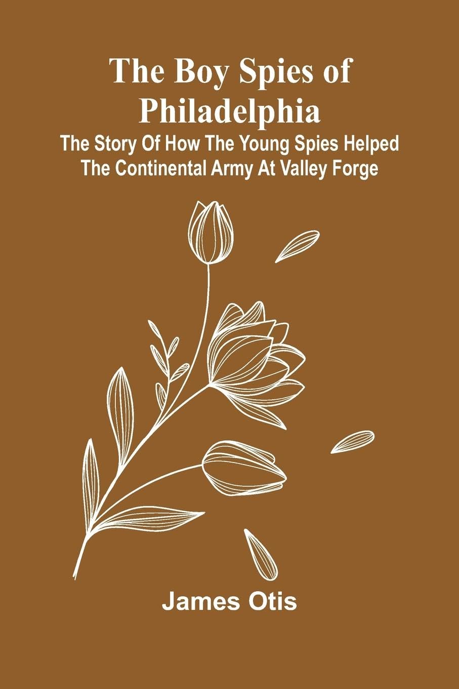 The Boy Spies Of Philadelphia; The Story Of How The Young Spies Helped The Continental Army At Valley Forge Non-fiction