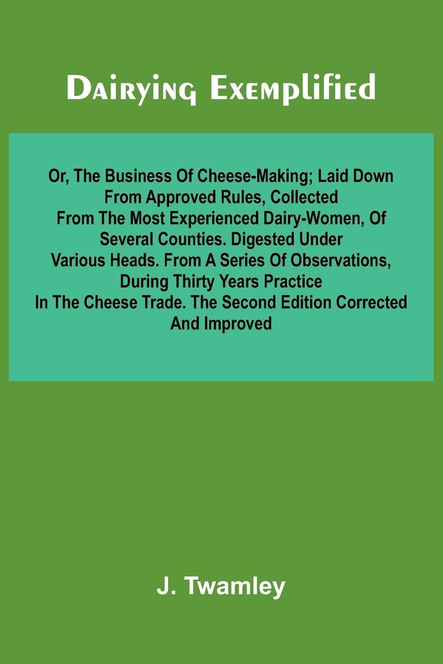 Dairying Exemplified, Or, The Business Of Cheese-Making; Laid Down From Approved Rules, Collected From The Most Experienced Dairy-Women, Of Several Counties.Digested Under Various Heads. From A Series Of Observations, During Thirty Years Practice In The C Leisure, Home & Garden