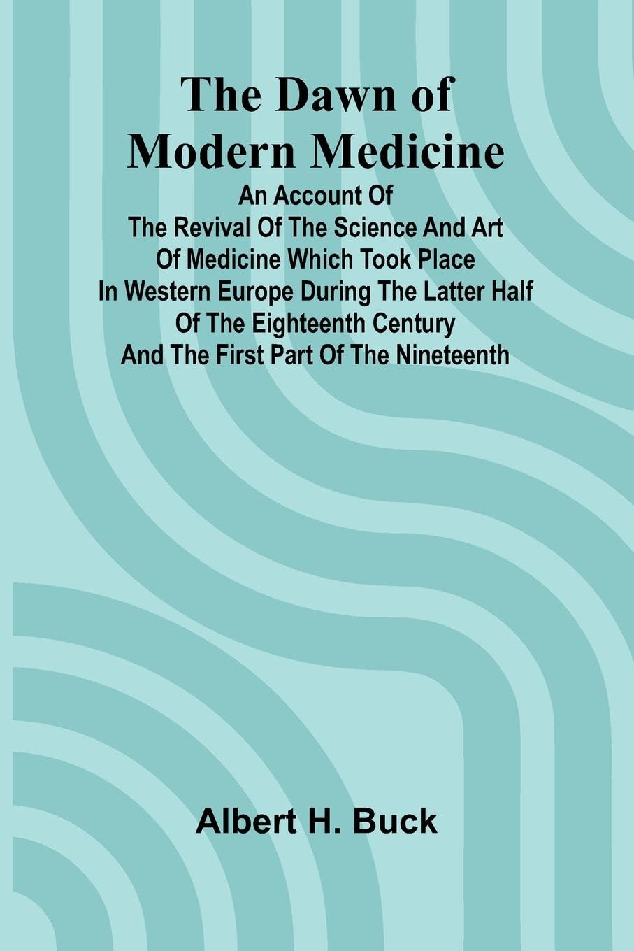 The Dawn Of Modern Medicine; An Account Of The Revival Of The Science And Art Of Medicine Which Took Place In Western Europe During The Latter Half Of The Eighteenth Century And The First Part Of The Nineteenth Medicine