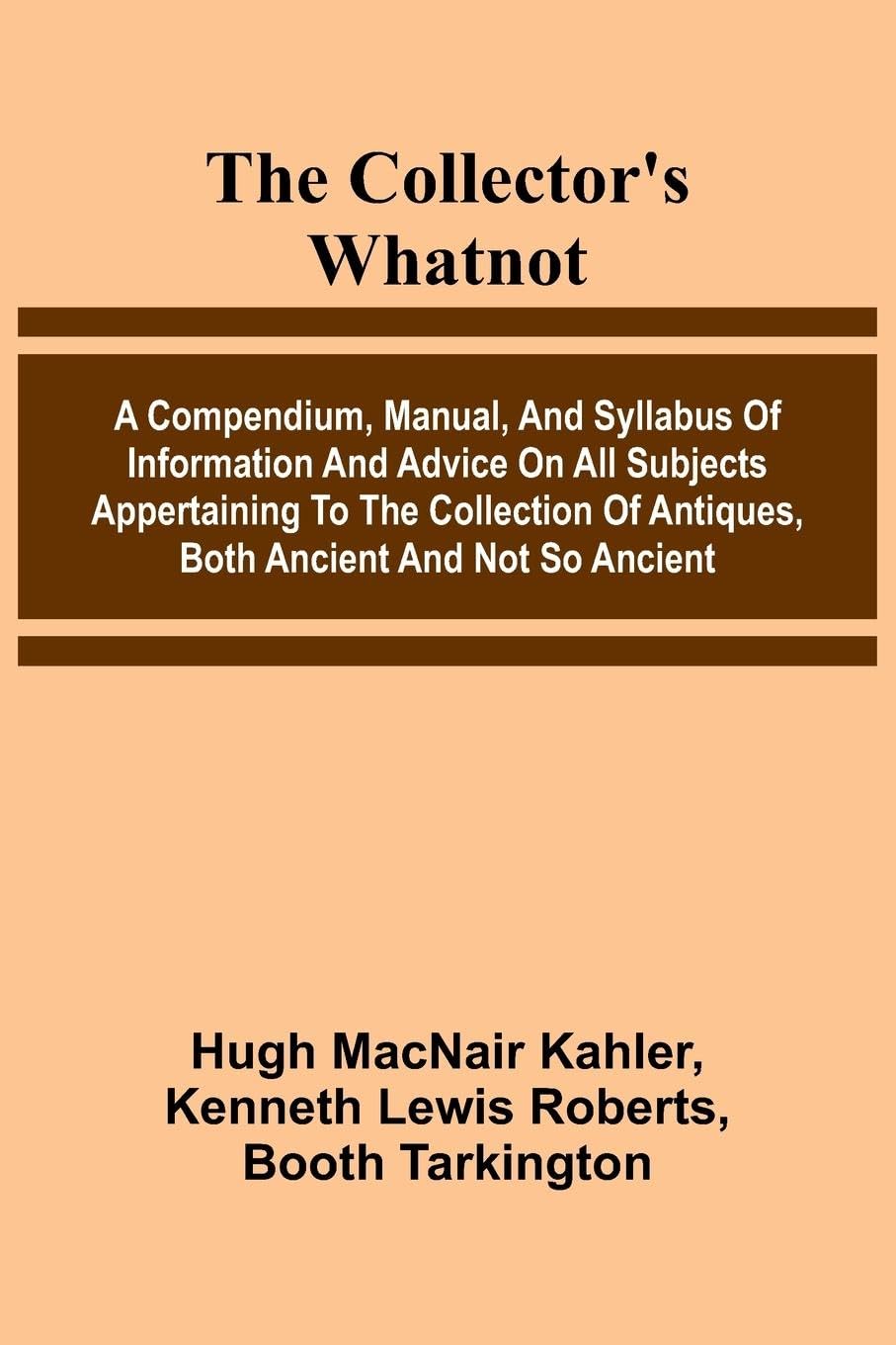 The Collector'S Whatnot; A Compendium, Manual, And Syllabus Of Information And Advice On All Subjects Appertaining To The Collection Of Antiques, Both Ancient And Not So Ancient Leisure, Home & Garden