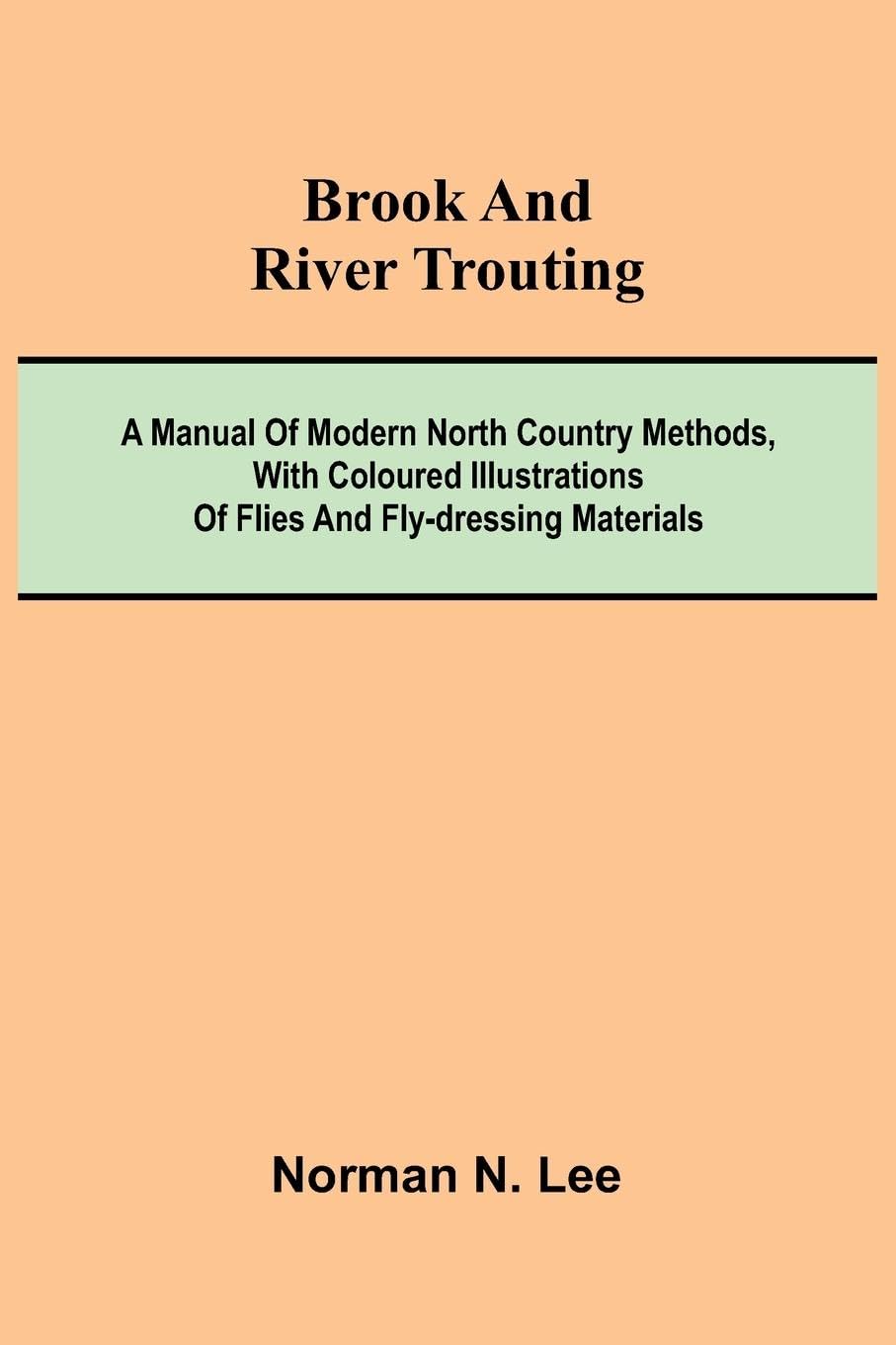 Brook And River Trouting; A Manual Of Modern North Country Methods, With Coloured Illustrations Of Flies And Fly-Dressing Materials Leisure & Fun