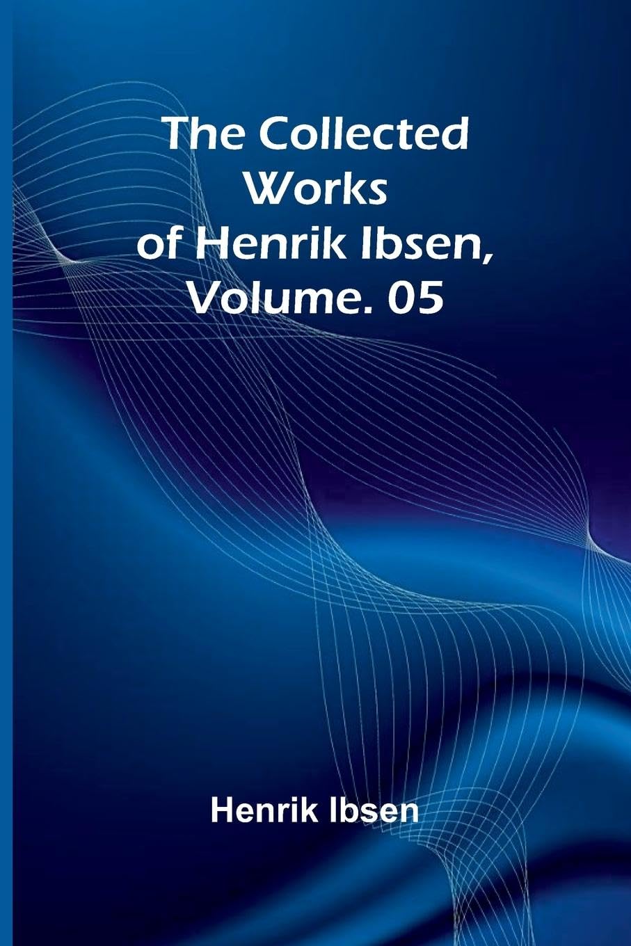 The Collected Works of Henrik Ibsen, Vol. 05 Contemporary literature