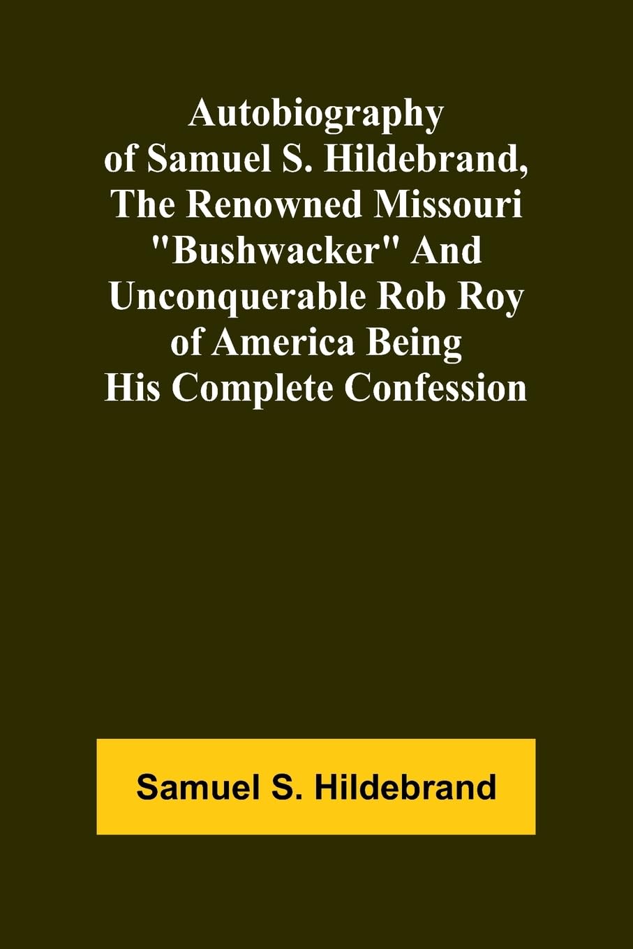 Autobiography Of Samuel S. Hildebrand, The Renowned Missouri "Bushwacker" And Unconquerable Rob Roy Of America Being His Complete Confession Books
