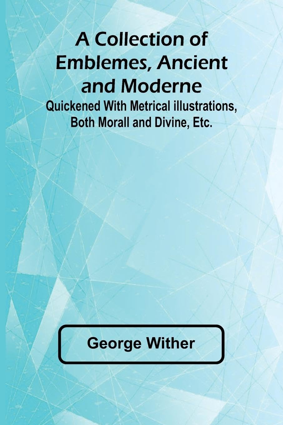 A Collection Of Emblemes, Ancient And Moderne; Quickened With Metrical Illustrations, Both Morall And Divine, Etc. Contemporary literature