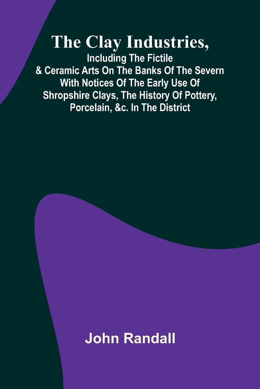 The Clay Industries, Including The Fictile & Ceramic Arts On The Banks Of The Severn With Notices Of The Early Use Of Shropshire Clays, The History Of Pottery, Porcelain, &C. In The District Hobbies & Crafts