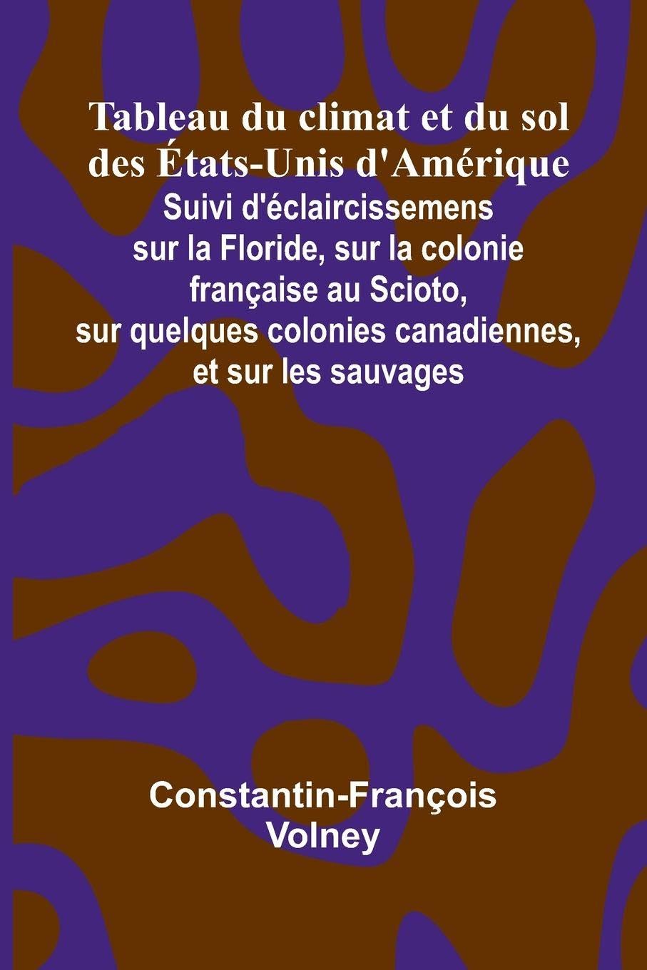 Tableau du climat et du sol des  tats-Unis d'Am rique; Suivi d' claircissemens sur la Floride, sur la colonie fran aise au Scioto, sur quelques colonies canadiennes, et sur les sauvages Natural Sciences