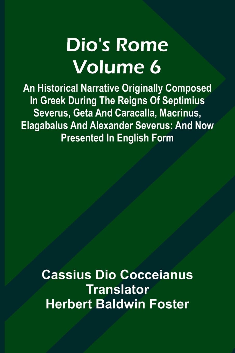 Dio'S Rome (Volume 6); An Historical Narrative Originally Composed In Greek During The Reigns Of Septimius Severus, Geta And Caracalla, Macrinus, Elagabalus And Alexander Severus Politics & History