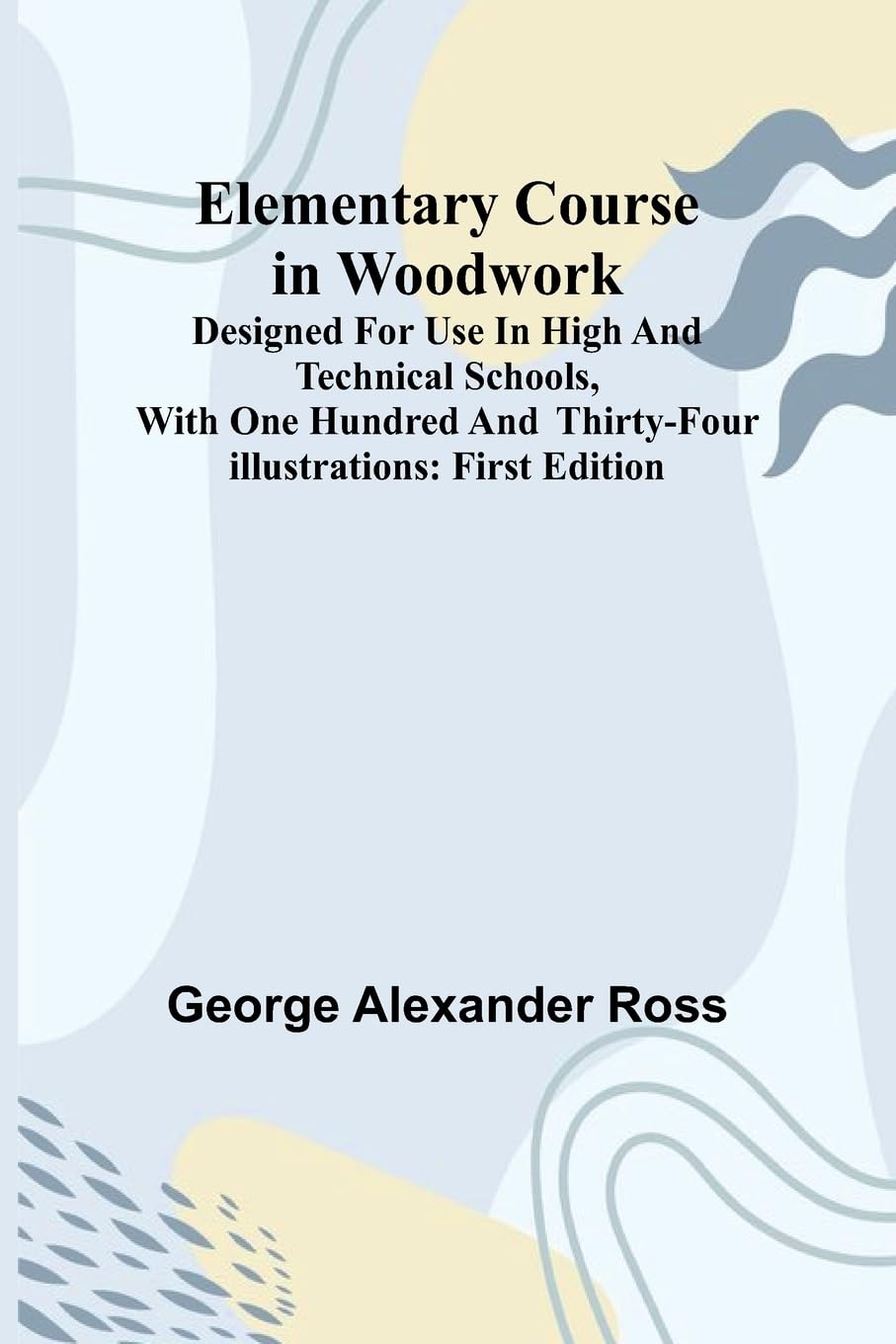 Elementary Course In Woodwork; Designed For Use In High And Technical Schools, With One Hundred And Thirty-Four Illustrations Hobbies & Crafts
