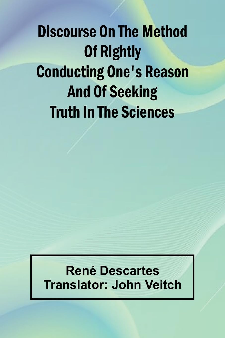 Discourse On The Method Of Rightly Conducting One'S Reason And Of Seeking Truth In The Sciences Philosophy