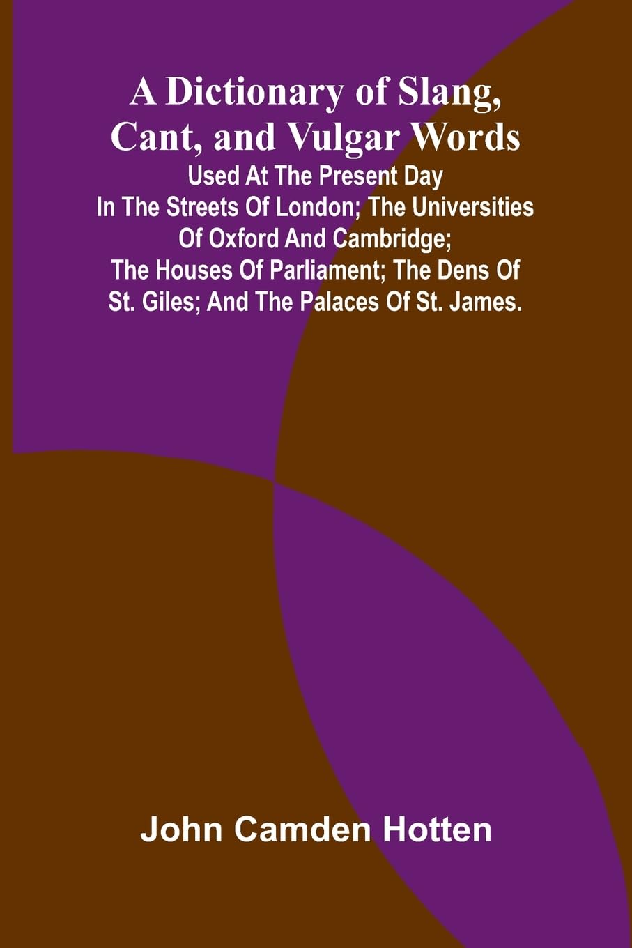 A Dictionary Of Slang, Cant, And Vulgar Words; Used At The Present Day In The Streets Of London; The Universities Of Oxford And Cambridge; The Houses Of Parliament; The Dens Of St. Giles; And The Palaces Of St. James. General education