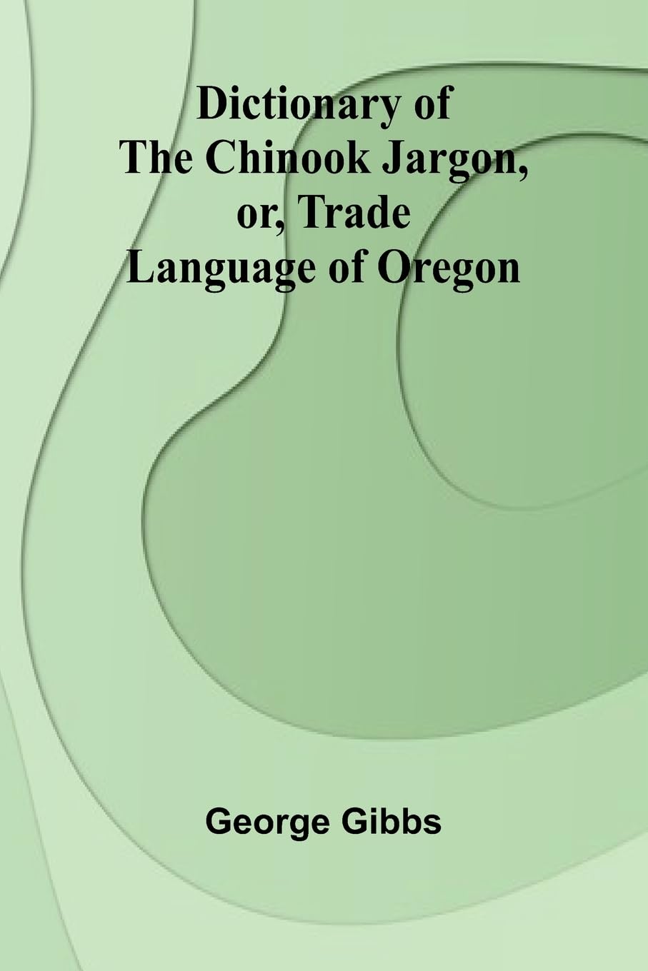 Dictionary Of The Chinook Jargon, Or, Trade Language Of Oregon Books