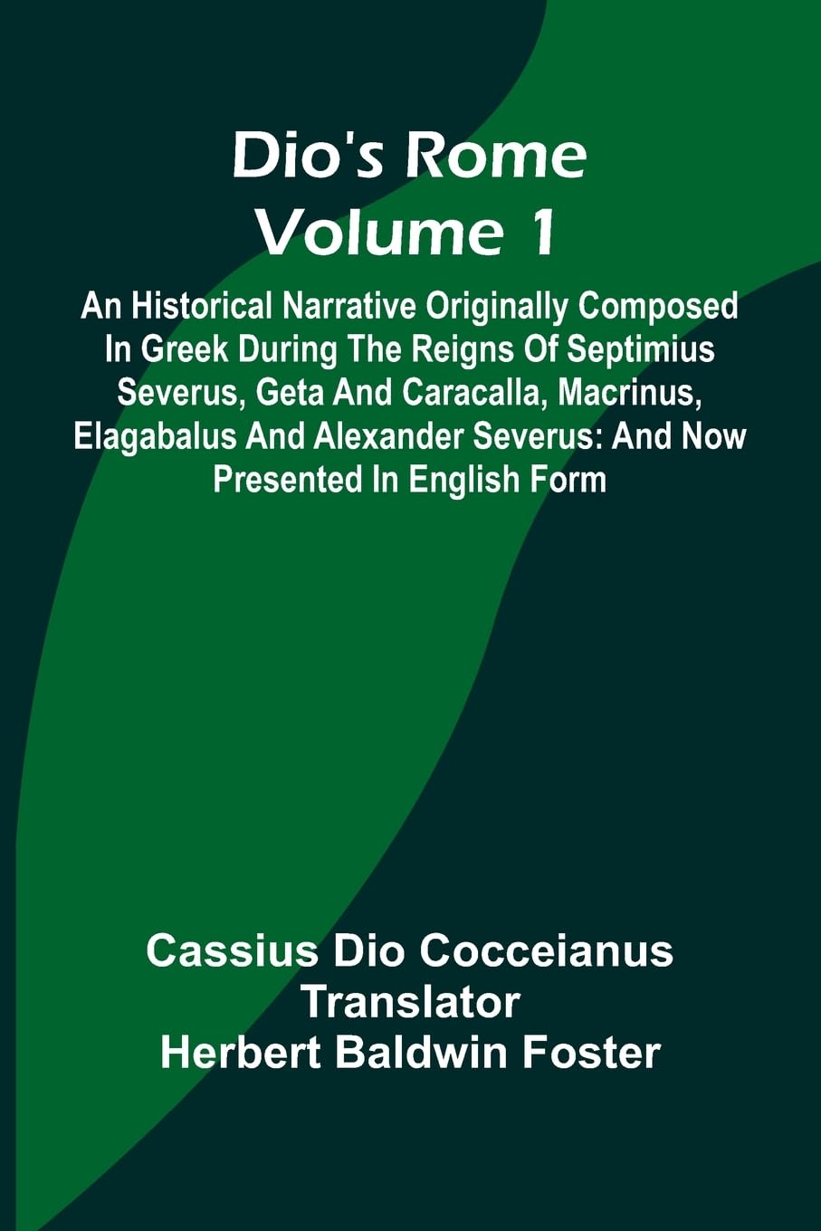 Dio'S Rome (Volume 1); An Historical Narrative Originally Composed In Greek During The Reigns Of Septimius Severus, Geta And Caracalla, Macrinus, Elagabalus And Alexander Severus Politics & History