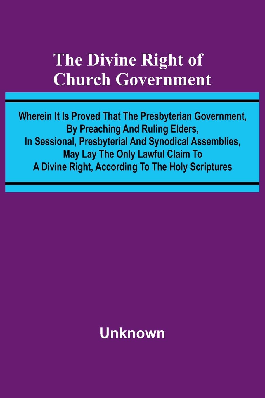 The Divine Right Of Church Government; Wherein It Is Proved That The Presbyterian Government, By Preaching And Ruling Elders, In Sessional, Presbyterial And Synodical Assemblies, May Lay The Only Lawful Claim To A Divine Right, According To The Holy Scrip Religion & Esotericism