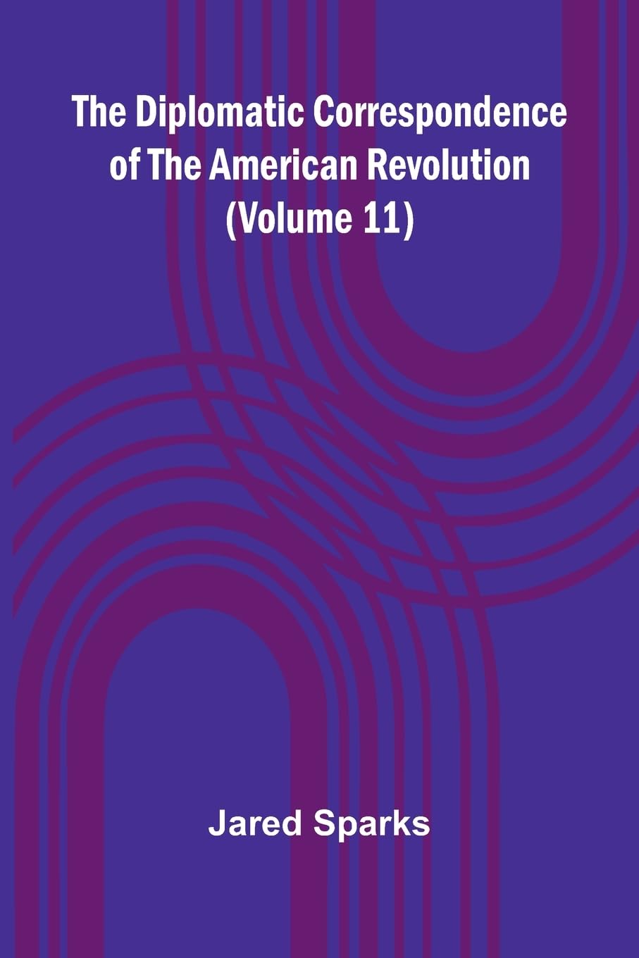 The Diplomatic Correspondence Of The American Revolution (Volume 11) Politics & History