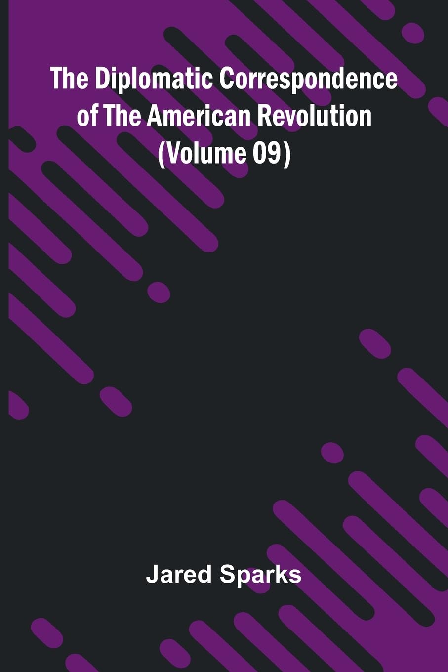 The Diplomatic Correspondence Of The American Revolution (Volume 09) Politics & History