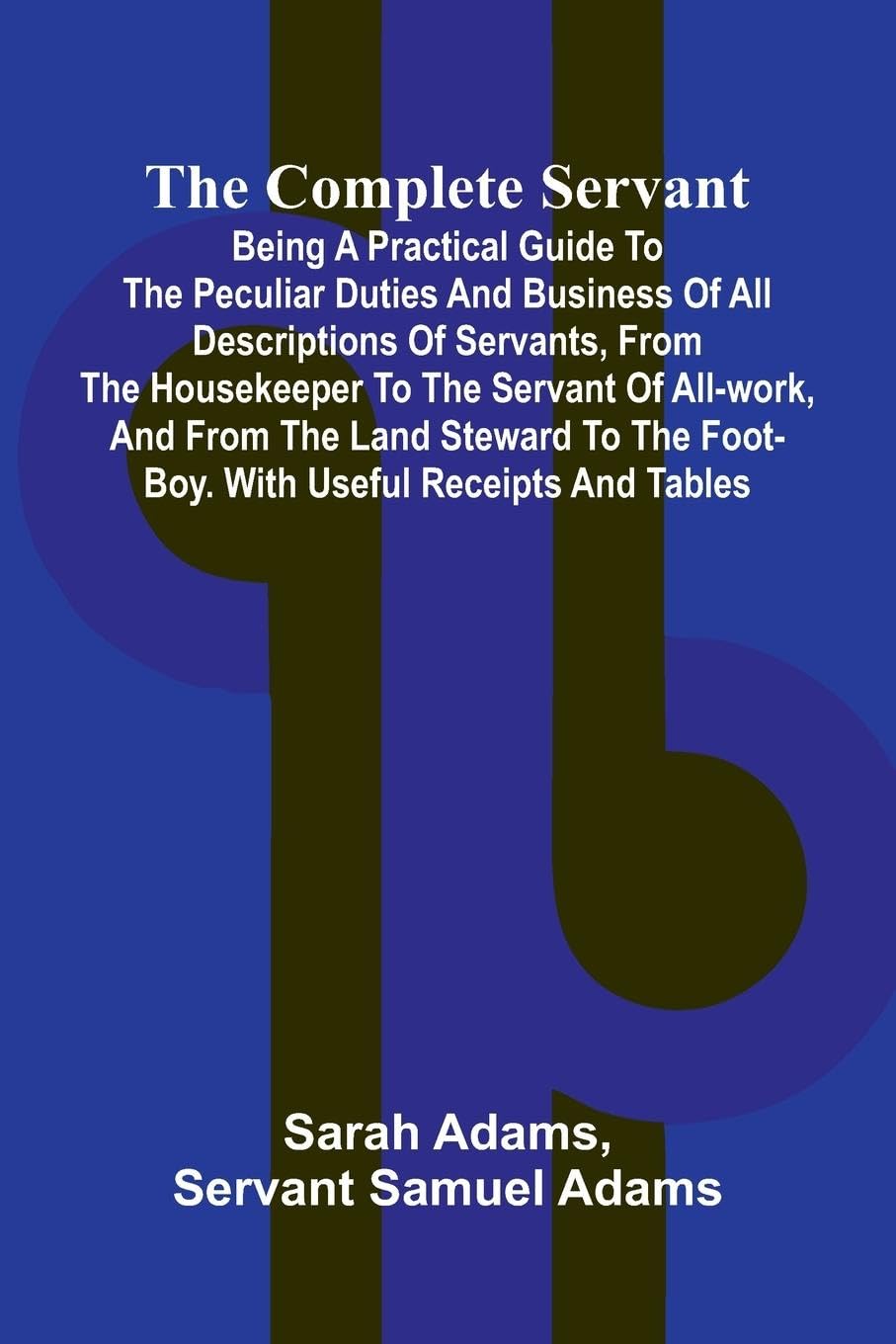 The Complete Servant; Being a practical guide to the peculiar duties and business of all descriptions of servants, from the housekeeper to the servant of all-work, and from the land steward to the foot-boy. With useful receipts and tables Contemporary literature Books
