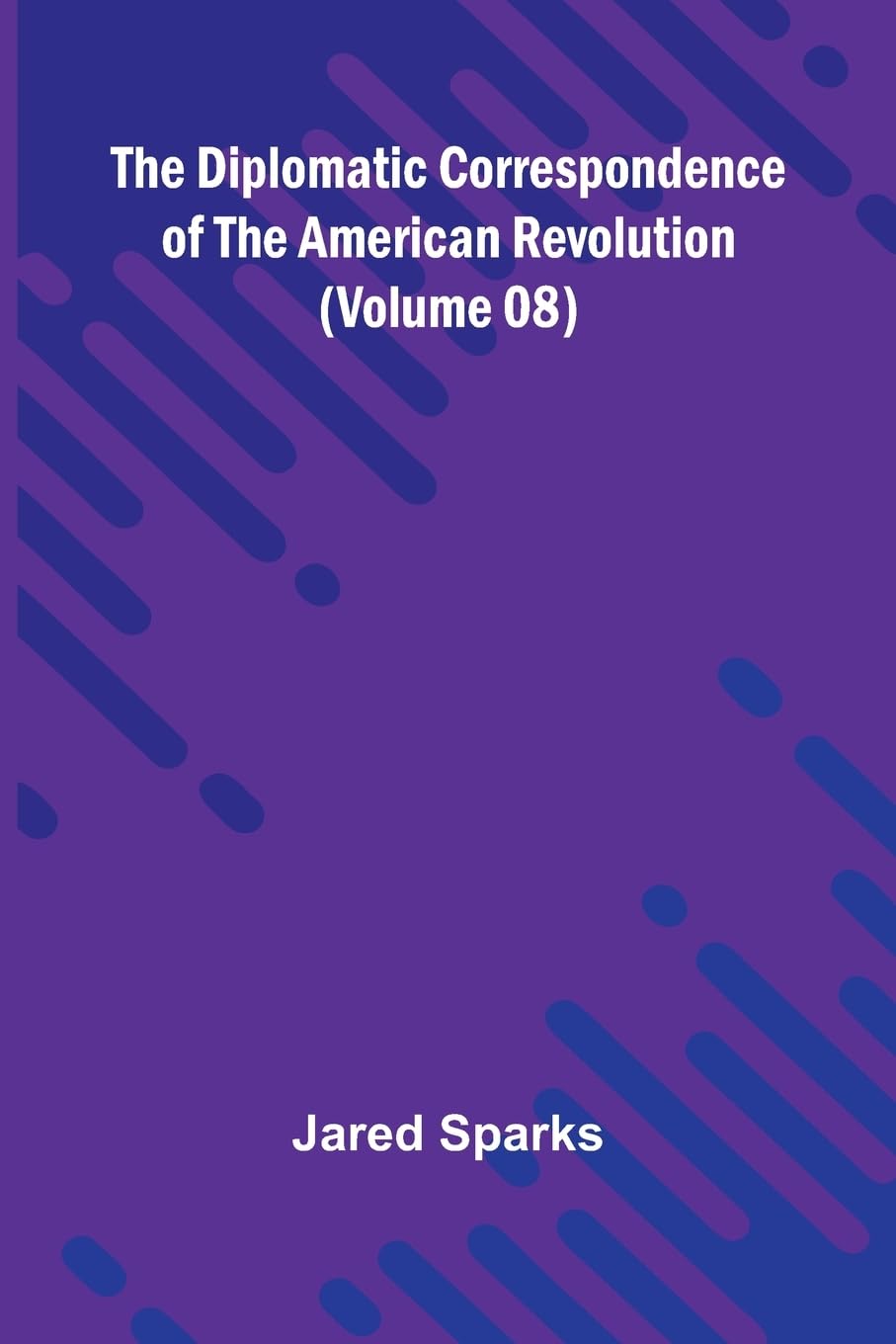 The Diplomatic Correspondence Of The American Revolution (Volume 08) Politics & History