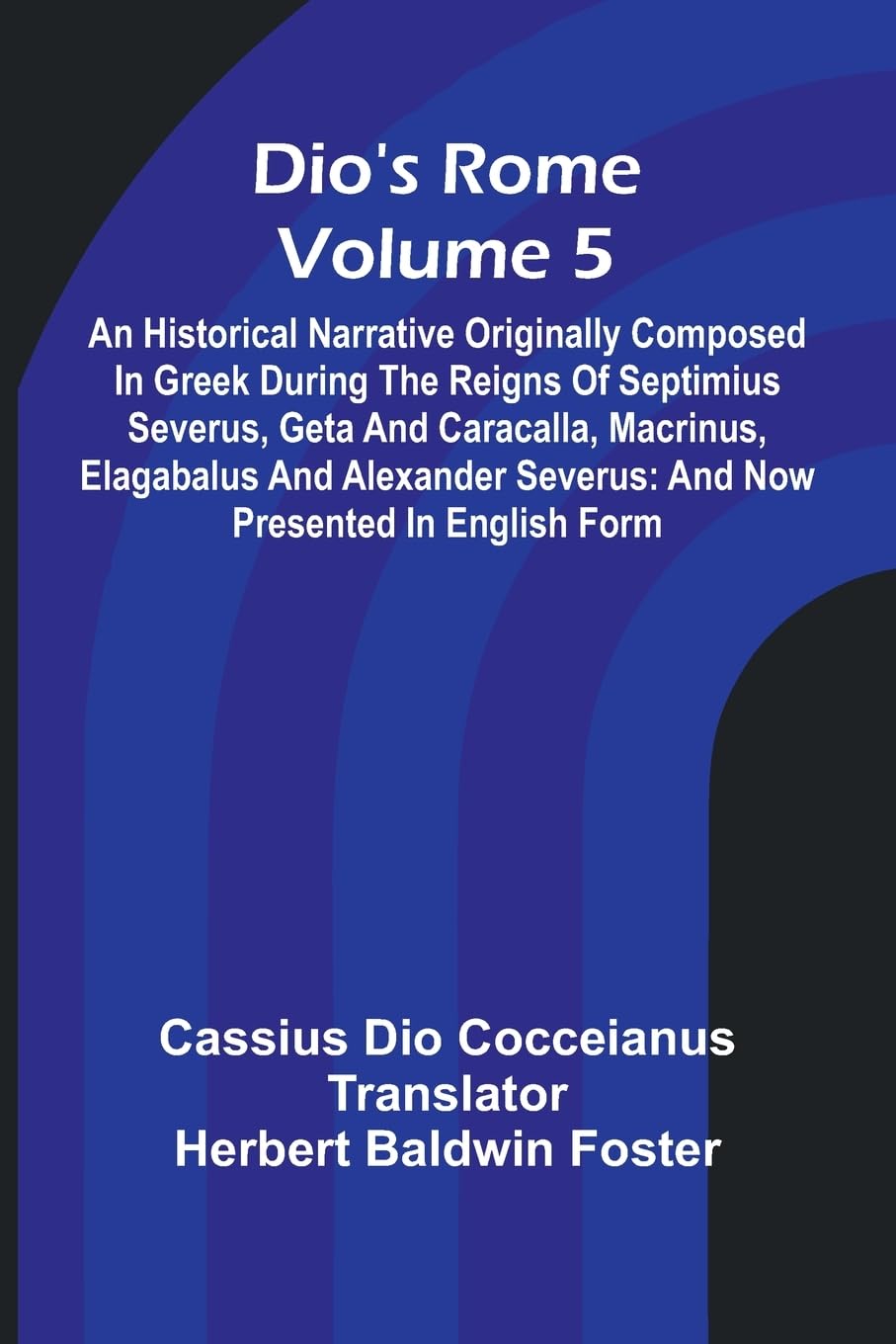 Dio'S Rome (Volume 5); An Historical Narrative Originally Composed In Greek During The Reigns Of Septimius Severus, Geta And Caracalla, Macrinus, Elagabalus And Alexander Severus Politics & History