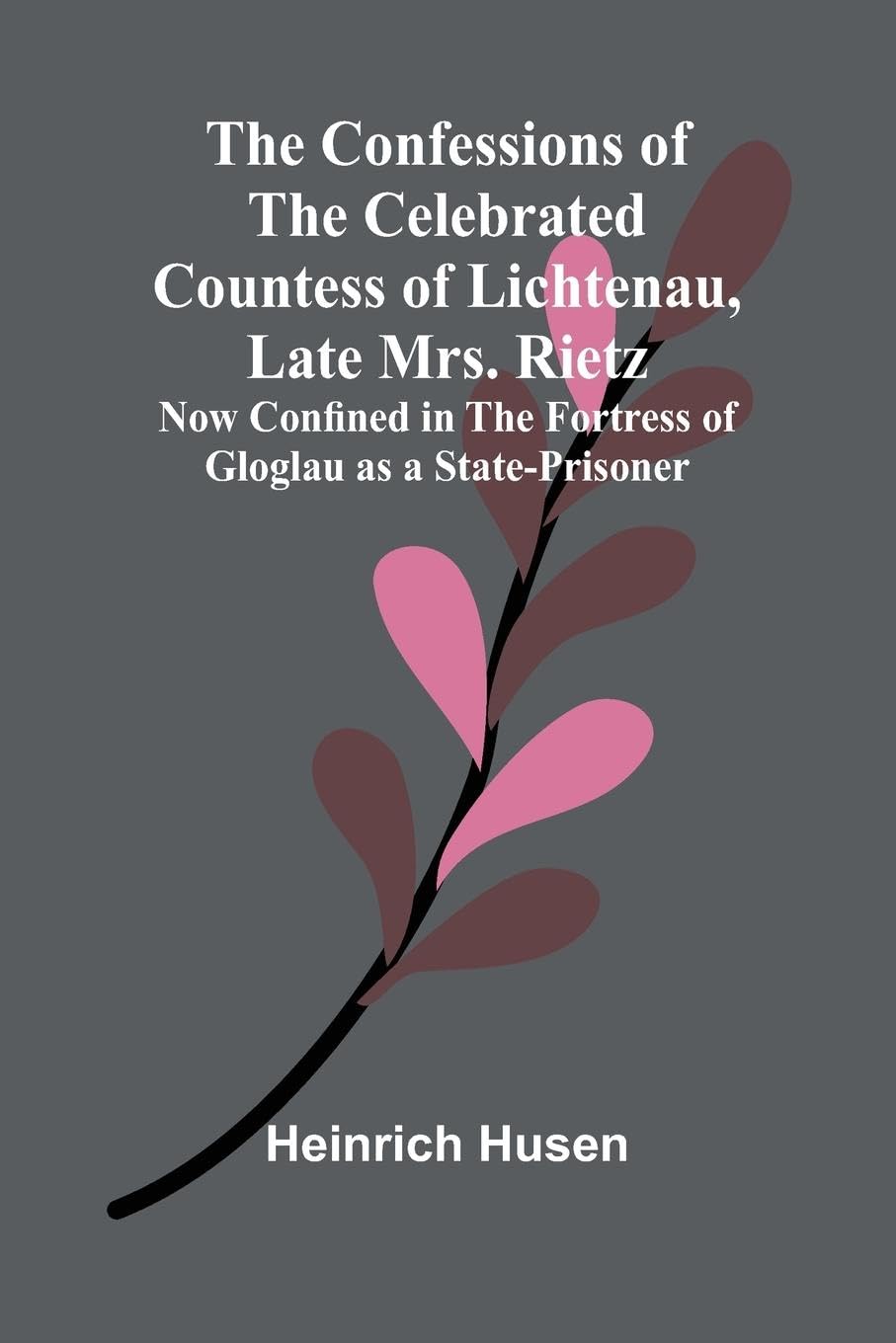 The Confessions of the Celebrated Countess of Lichtenau, Late Mrs. Rietz; Now Confined in the Fortress of Gloglau as a State-prisoner Contemporary literature Books