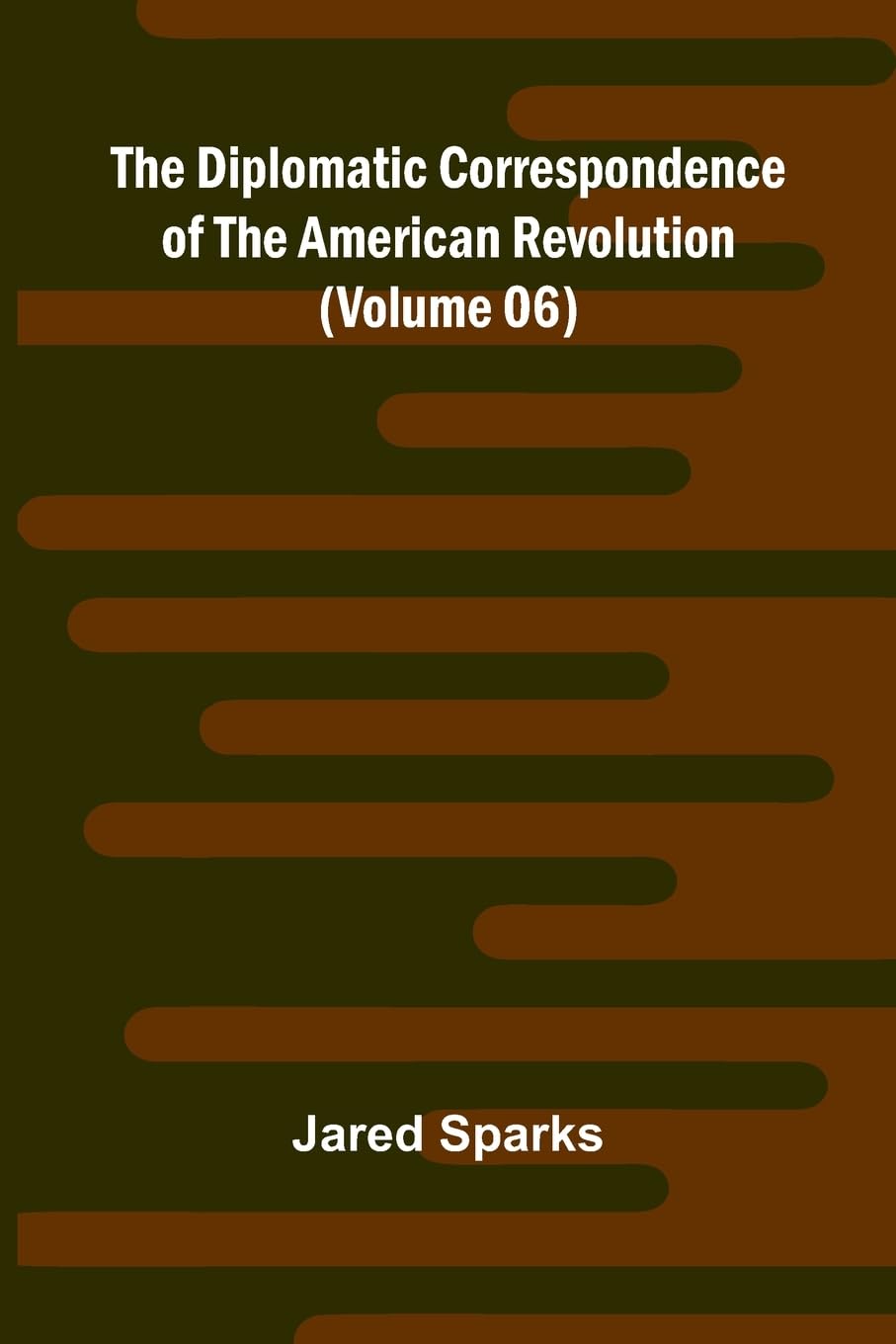 The Diplomatic Correspondence Of The American Revolution (Volume 06) Politics & History