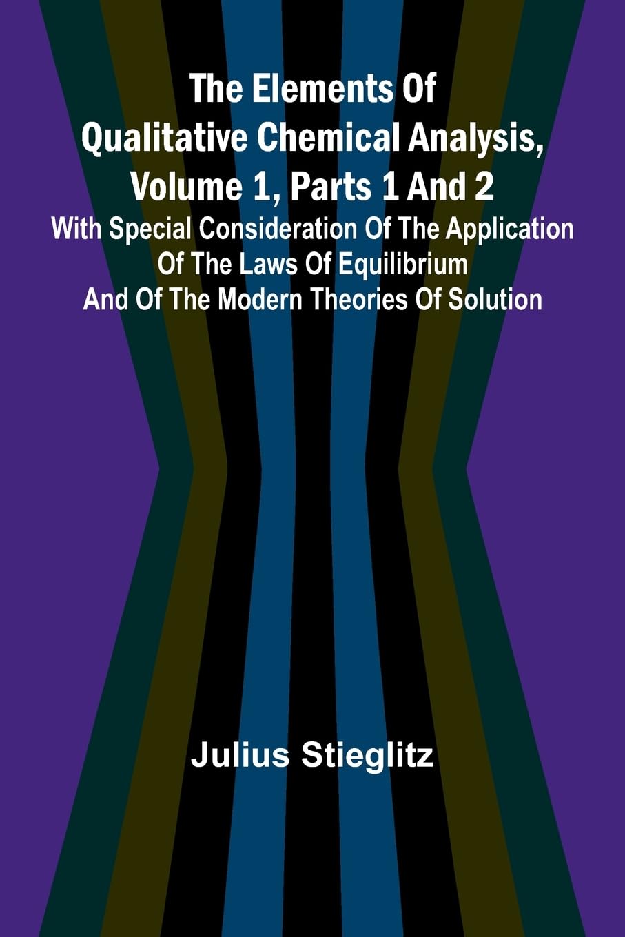 The Elements Of Qualitative Chemical Analysis, Vol. 1, Parts 1 And 2; With Special Consideration Of The Application Of The Laws Of Equilibrium And Of The Modern Theories Of Solution. Natural Sciences
