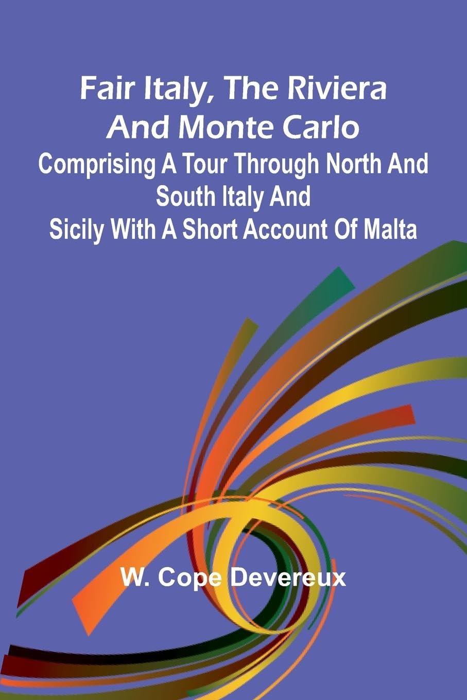 Fair Italy, the Riviera and Monte Carlo; Comprising a Tour Through North and South Italy and Sicily with a Short Account of Malta Politics & History