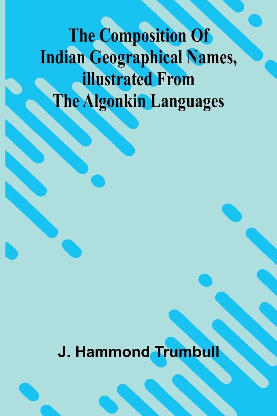 The Composition of Indian Geographical names, illustrated from the Algonkin languages Politics & History