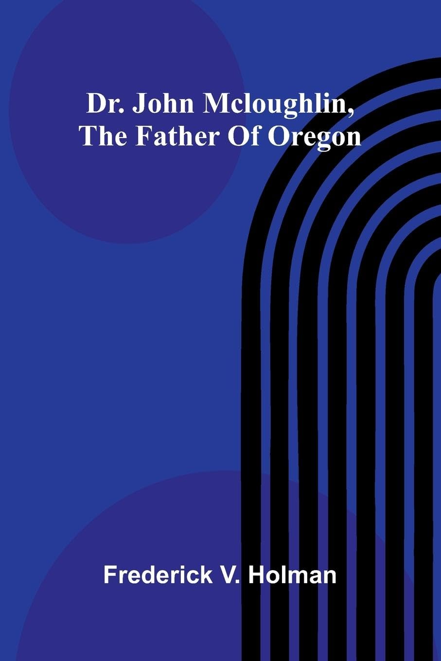 Dr. John McLoughlin, the Father of Oregon Leisure, Home & Garden