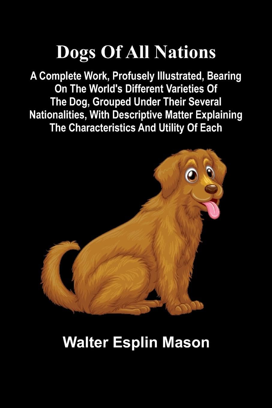Dogs of all nations; A complete work, profusely illustrated, bearing on the world's different varieties of the dog, grouped under their several nationalities, with descriptive matter explaining the characteristics and utility of each Social Sciences