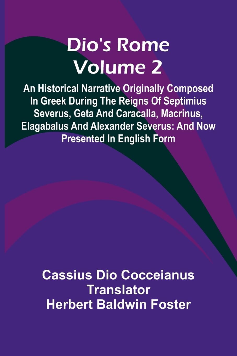 Dio'S Rome (Volume 2); An Historical Narrative Originally Composed In Greek During The Reigns Of Septimius Severus, Geta And Caracalla, Macrinus, Elagabalus And Alexander Severus Politics & History