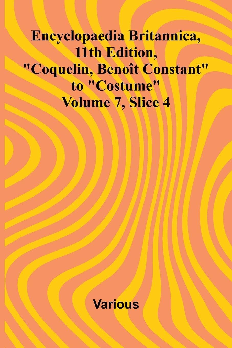 Encyclopaedia Britannica, 11th Edition, "Coquelin, Beno t Constant" to "Costume" Volume 7, Slice 4 Politics & History