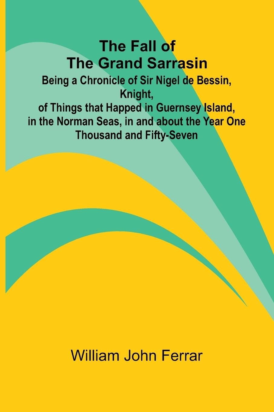 The Fall of the Grand Sarrasin; Being a Chronicle of Sir Nigel de Bessin, Knight, of Things that Happed in Guernsey Island, in the Norman Seas, in and about the Year One Thousand and Fifty-Seven Leisure, Home & Garden