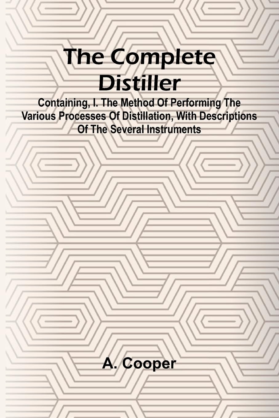 The Complete Distiller; Containing, I. The Method Of Performing The Various Processes Of Distillation, With Descriptions Of The Several Instruments Business, Finance & Career