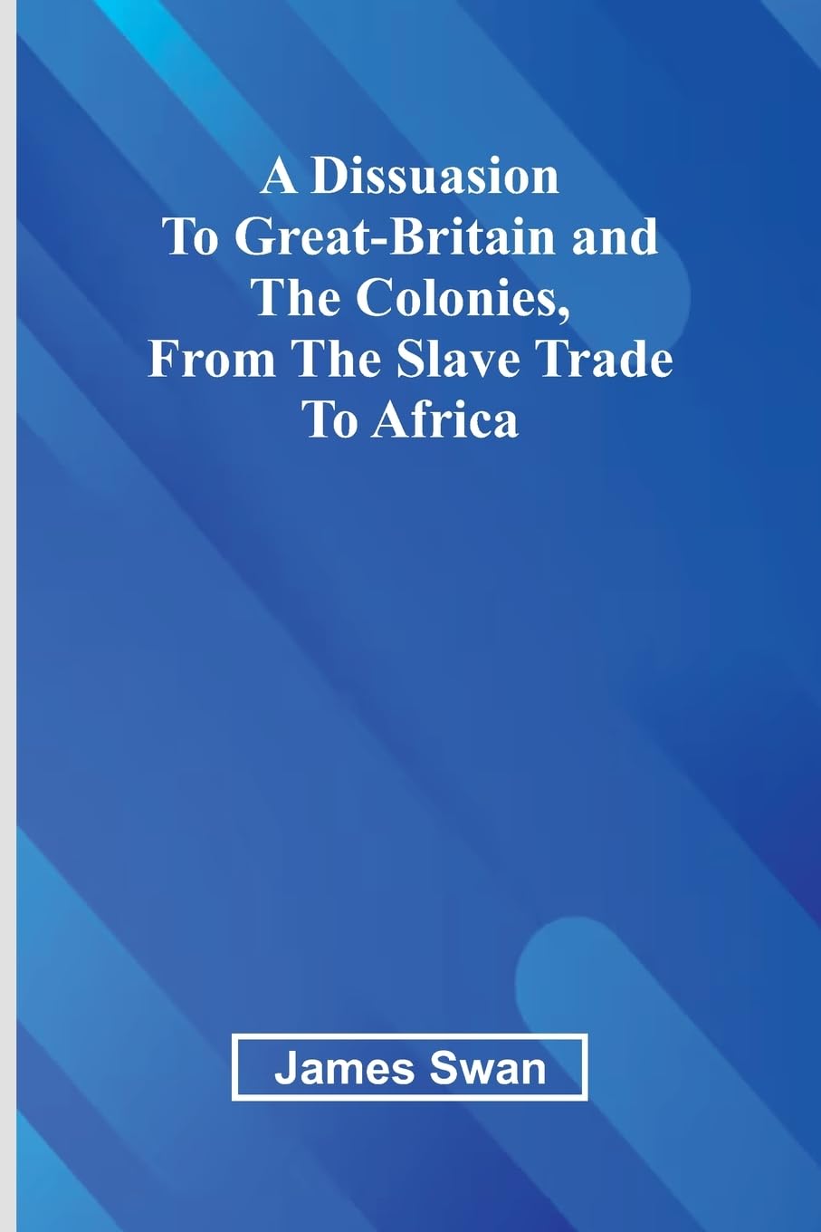 A Dissuasion To Great-Britain And The Colonies, From The Slave Trade To Africa Law