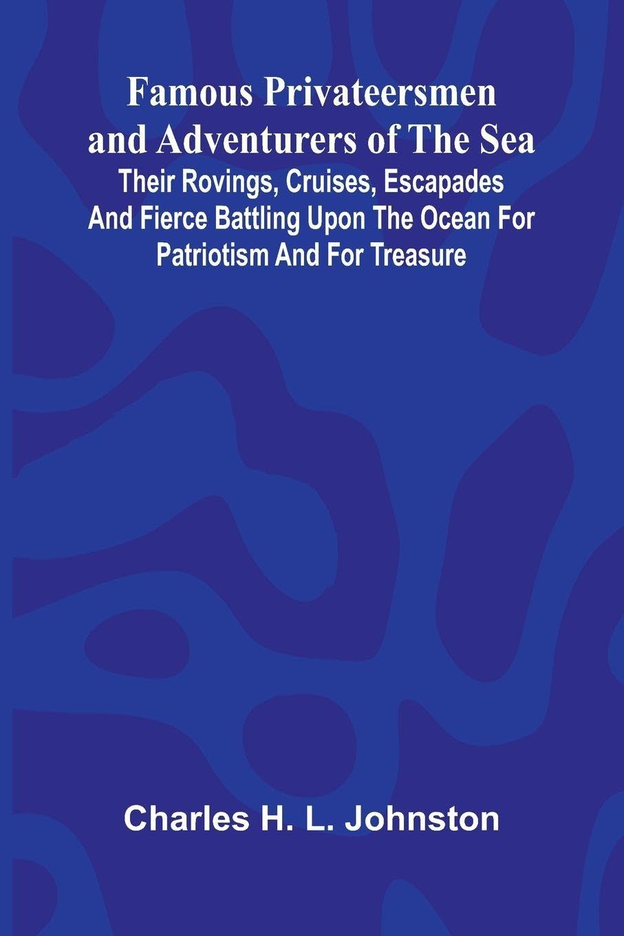 Famous Privateersmen and Adventurers of the Sea; Their rovings, cruises, escapades, and fierce battling upon the ocean for patriotism and for treasure Action & Adventure