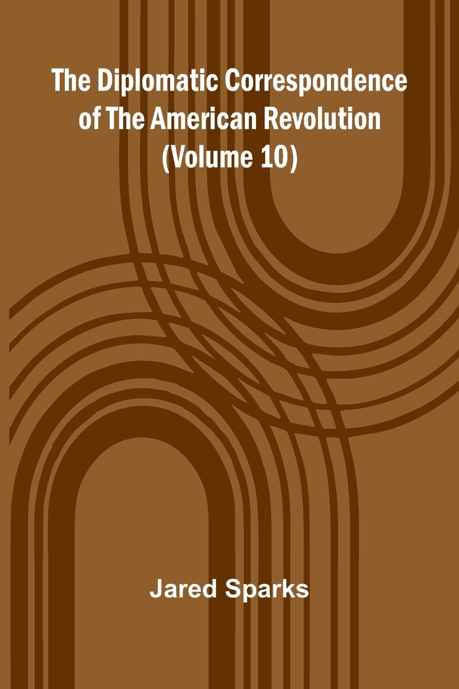 The Diplomatic Correspondence Of The American Revolution (Volume 10) Politics & History