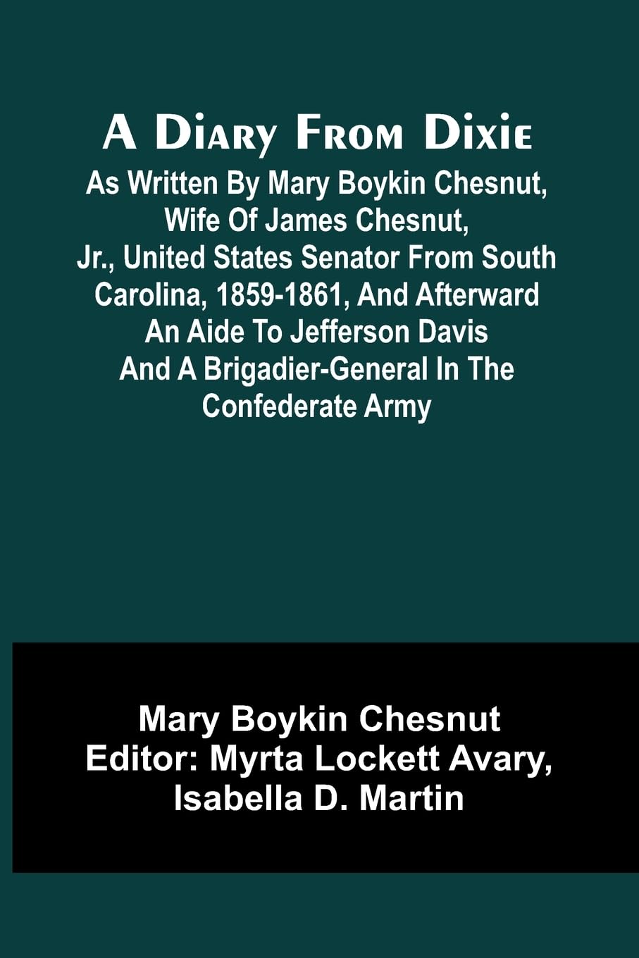 A Diary From Dixie; As Written By Mary Boykin Chesnut, Wife Of James Chesnut, Jr., United States Senator From South Carolina, 1859-1861, And Afterward An Aide To Jefferson Davis And A Brigadier-General In The Confederate Army Memories