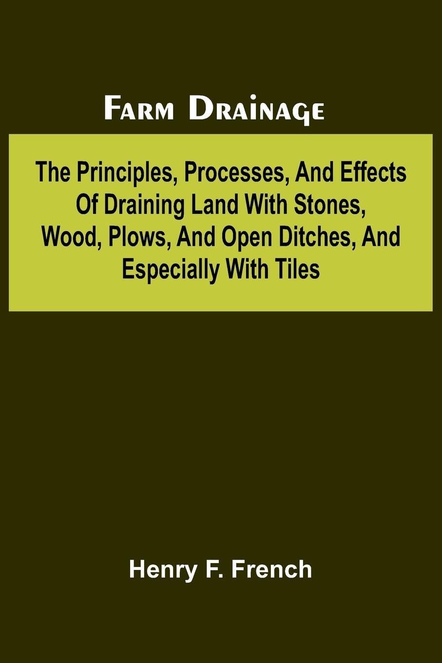 Farm drainage; The Principles, Processes, and Effects of Draining Land with Stones, Wood, Plows, and Open Ditches, and Especially with Tiles Natural Sciences