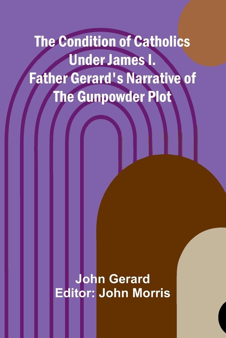 The Condition of Catholics Under James I.; Father Gerard's Narrative of the Gunpowder Plot Memories