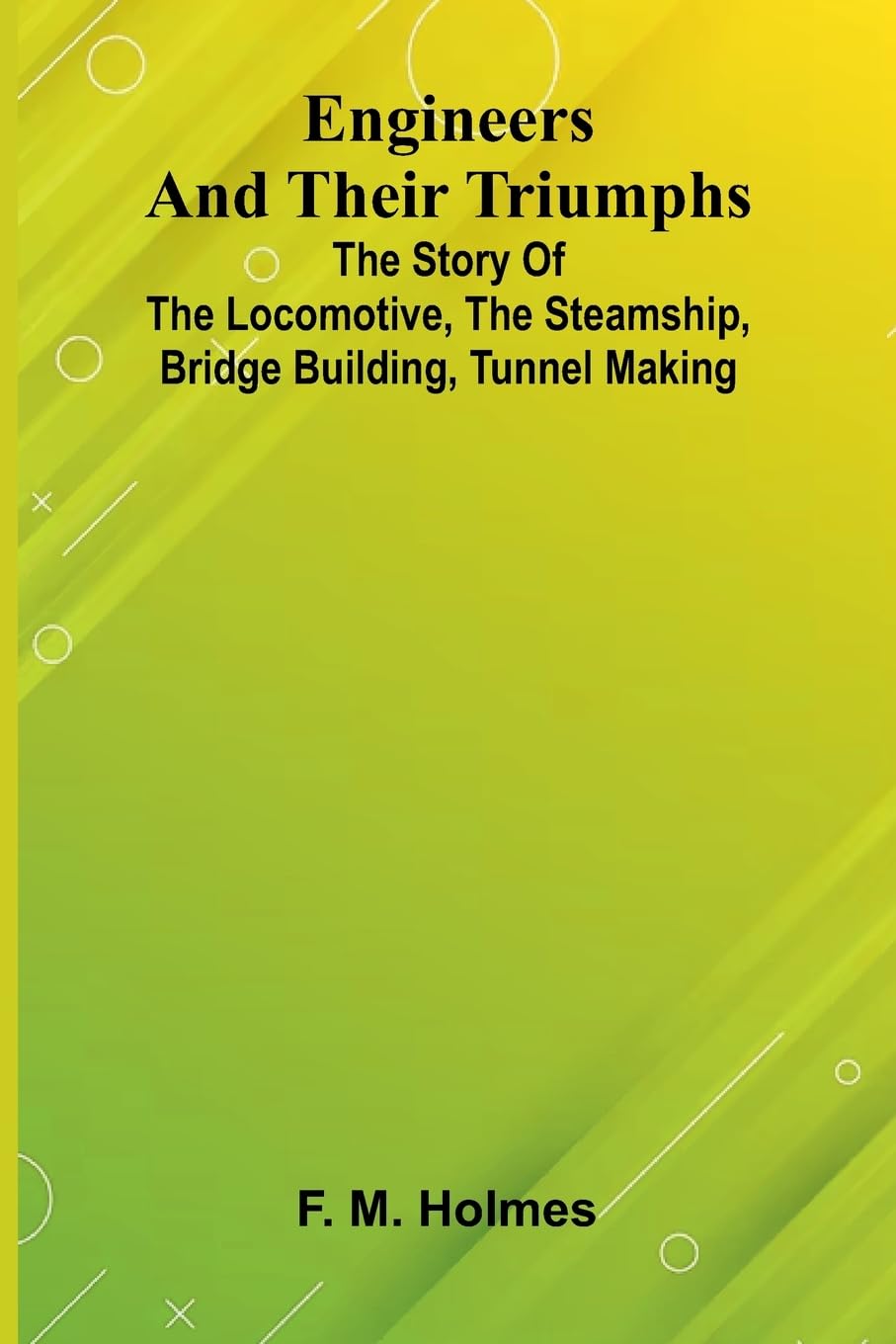 Engineers And Their Triumphs; The Story Of The Locomotive, The Steamship, Bridge Building, Tunnel Making Business & Technology