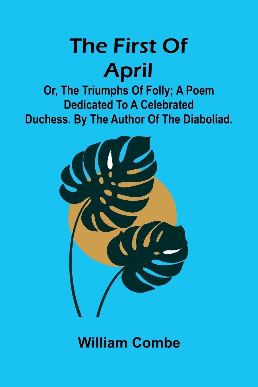 The first of April; or, The triumphs of folly; A poem dedicated to a celebrated duchess. By the author of The Diaboliad. Leisure, Home & Garden