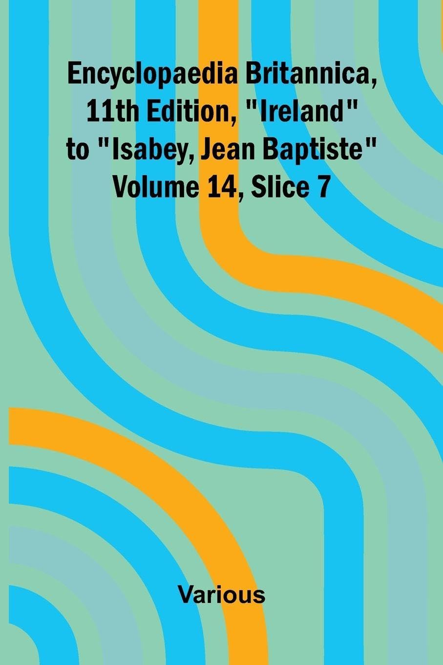 Encyclopaedia Britannica, 11th Edition, "Ireland" to "Isabey, Jean Baptiste" Volume 14, Slice 7 Politics & History