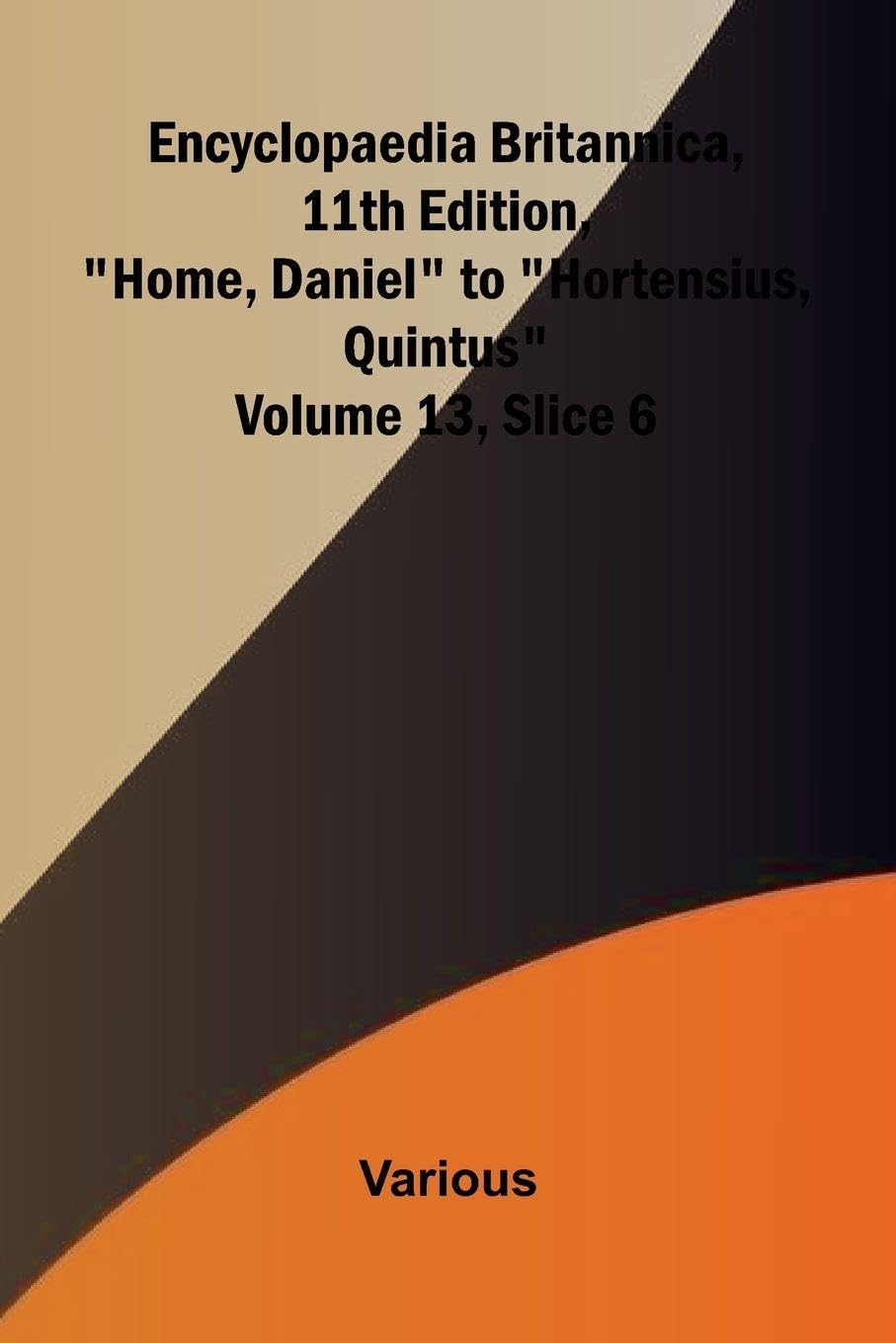 Encyclopaedia Britannica, 11th Edition, "Home, Daniel" to "Hortensius, Quintus" Volume 13, Slice 6 Politics & History