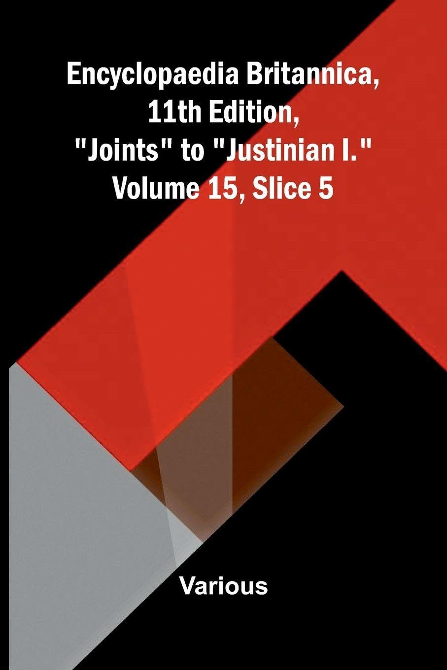 Encyclopaedia Britannica, 11th Edition, "Joints" to "Justinian I." Volume 15, Slice 5 Politics & History