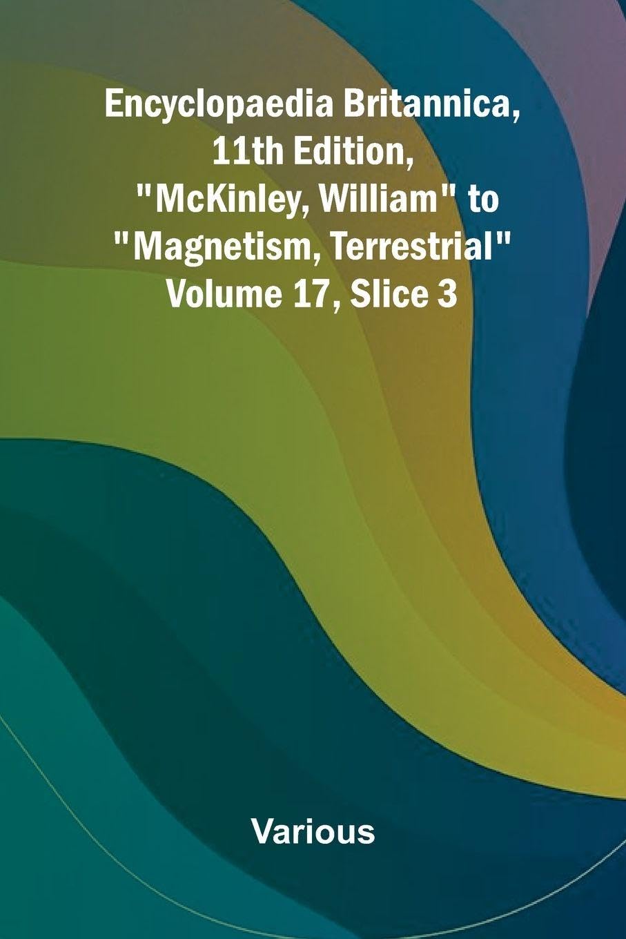 Encyclopaedia Britannica, 11th Edition, "McKinley, William" to "Magnetism, Terrestrial" Volume 17, Slice 3 Politics & History