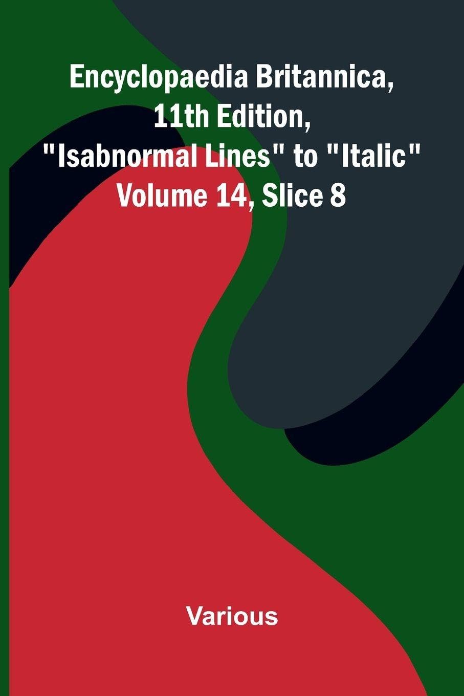Encyclopaedia Britannica, 11th Edition, "Isabnormal Lines" to "Italic" Volume 14, Slice 8 Politics & History