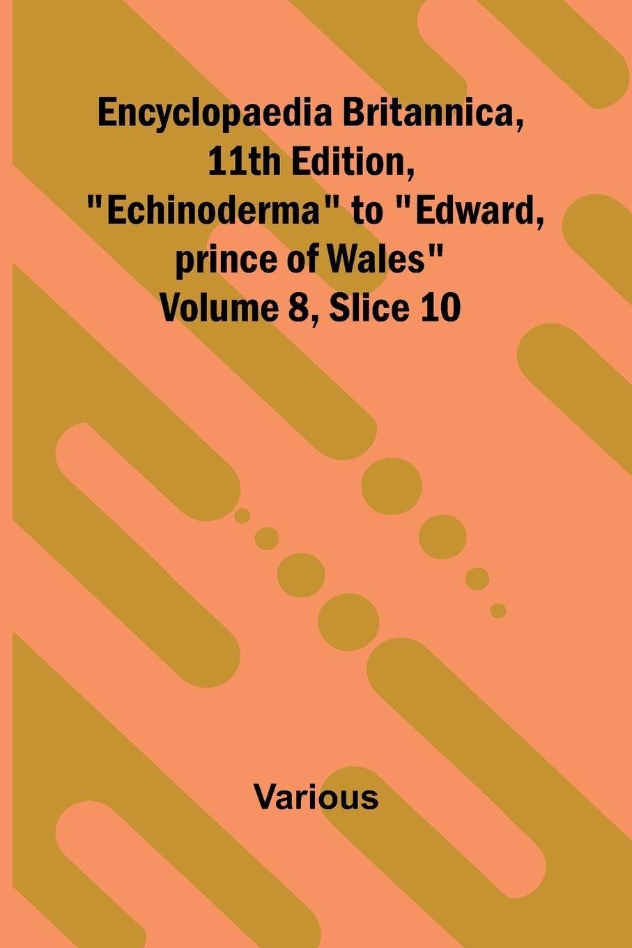 Encyclopaedia Britannica, 11th Edition, "Echinoderma" to "Edward, prince of Wales" Volume 8, Slice 10 Leisure, Home & Garden