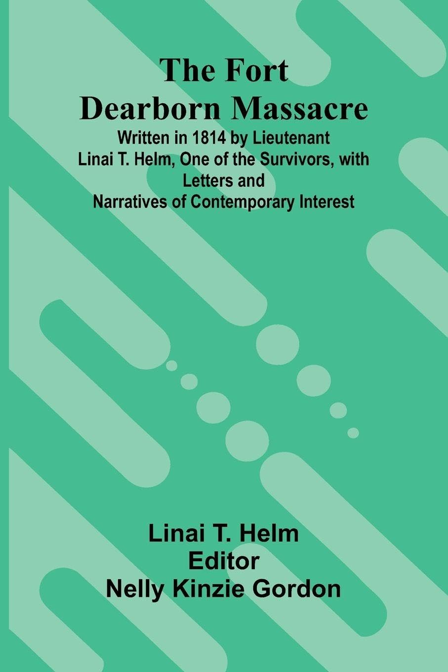 The Fort Dearborn Massacre; Written in 1814 by Lieutenant Linai T. Helm, One of the Survivors, with Letters and Narratives of Contemporary Interest Politics & History
