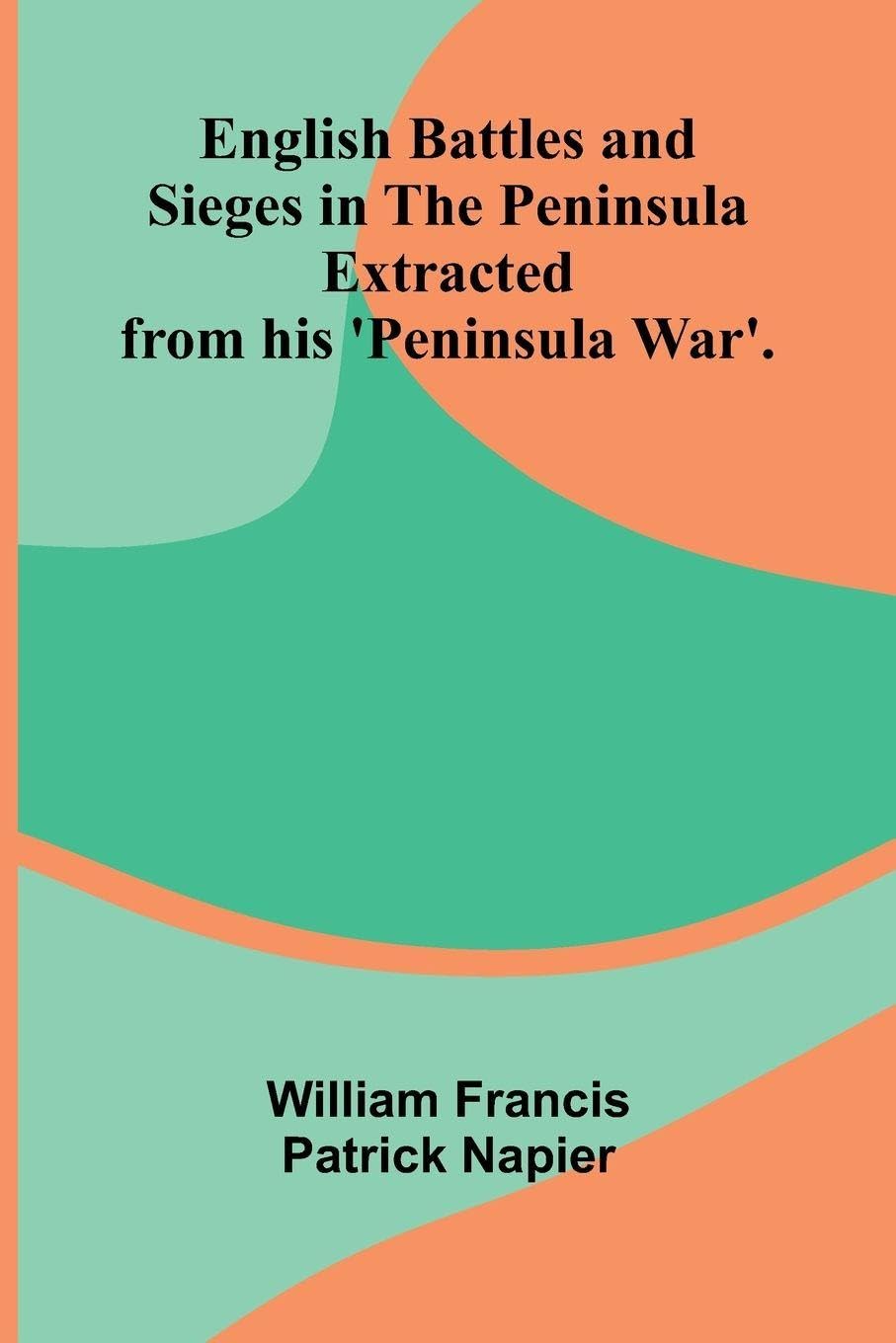 English Battles and Sieges in the Peninsula; Extracted from his 'Peninsula War'. Politics & History