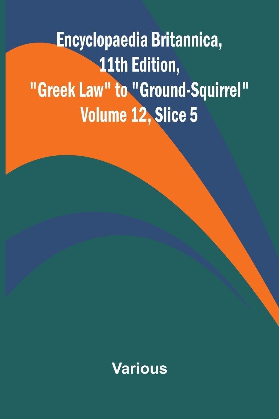 Encyclopaedia Britannica, 11th Edition, "Greek Law" to "Ground-Squirrel" Volume 12, Slice 5 Politics & History